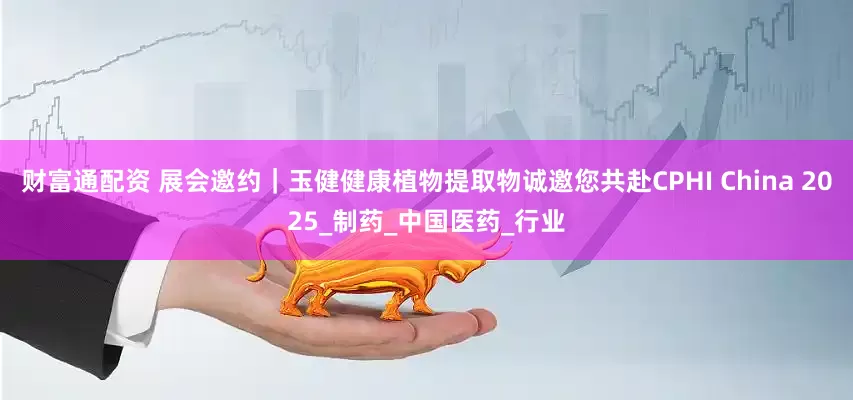 财富通配资 展会邀约｜玉健健康植物提取物诚邀您共赴CPHI China 2025_制药_中国医药_行业