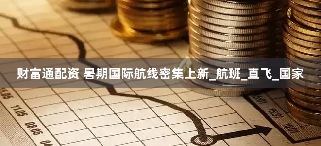 财富通配资 暑期国际航线密集上新_航班_直飞_国家