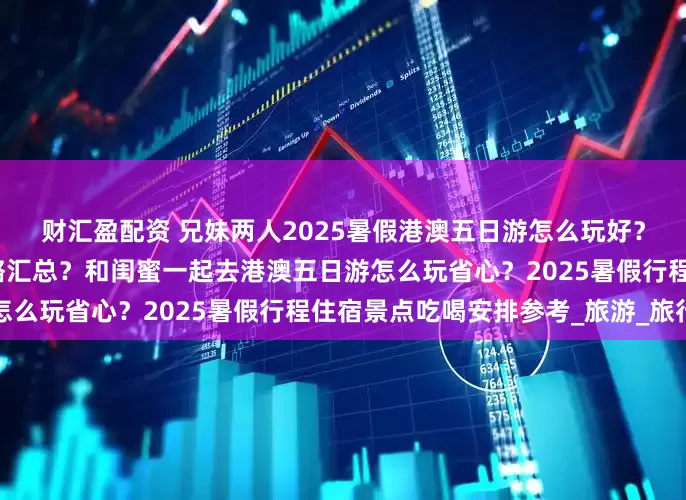 财汇盈配资 兄妹两人2025暑假港澳五日游怎么玩好？行程规划住宿小吃景点攻略汇总？和闺蜜一起去港澳五日游怎么玩省心？2025暑假行程住宿景点吃喝安排参考_旅游_旅行