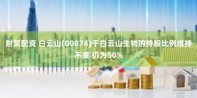 财聚配资 白云山(00874)于白云山生物的持股比例维持不变 仍为50%