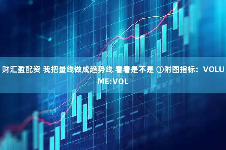 财汇盈配资 我把量线做成趋势线 看看是不是 ①附图指标：VOLUME:VOL