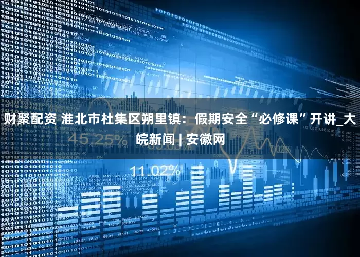 财聚配资 淮北市杜集区朔里镇：假期安全“必修课”开讲_大皖新闻 | 安徽网