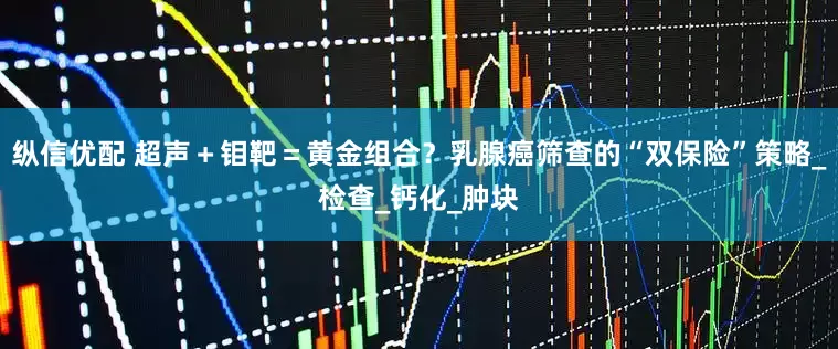 纵信优配 超声＋钼靶＝黄金组合？乳腺癌筛查的“双保险”策略_检查_钙化_肿块