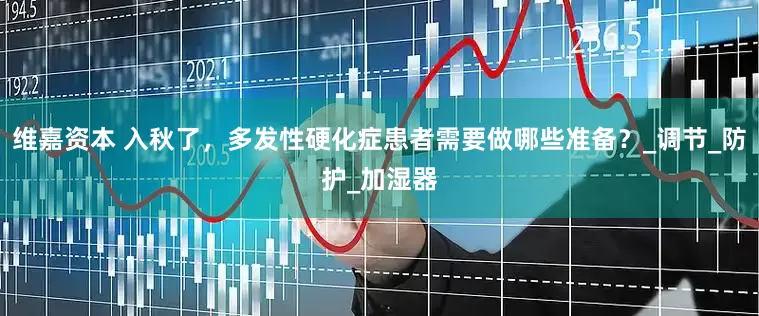 维嘉资本 入秋了，多发性硬化症患者需要做哪些准备？_调节_防护_加湿器
