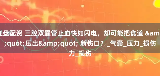 红盘配资 三腔双囊管止血快如闪电，却可能把食道 &quot;压出&quot; 新伤口？_气囊_压力_损伤