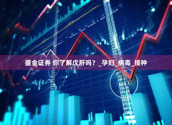 盛金证券 你了解戊肝吗？_孕妇_病毒_接种