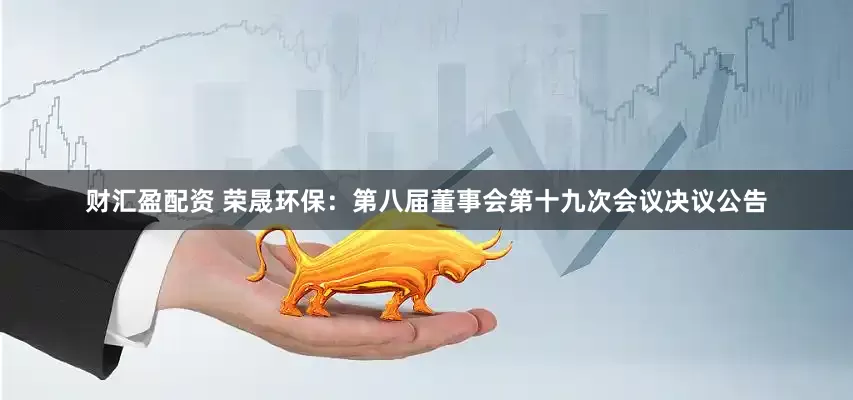 财汇盈配资 荣晟环保：第八届董事会第十九次会议决议公告