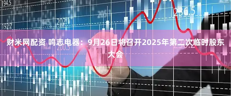 财米网配资 鸣志电器：9月26日将召开2025年第二次临时股东大会
