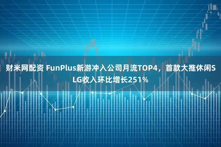 财米网配资 FunPlus新游冲入公司月流TOP4，首款大推休闲SLG收入环比增长251%