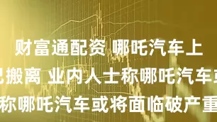 财富通配资 哪吒汽车上海办公区已搬离 业内人士称哪吒汽车或将面临破产重组