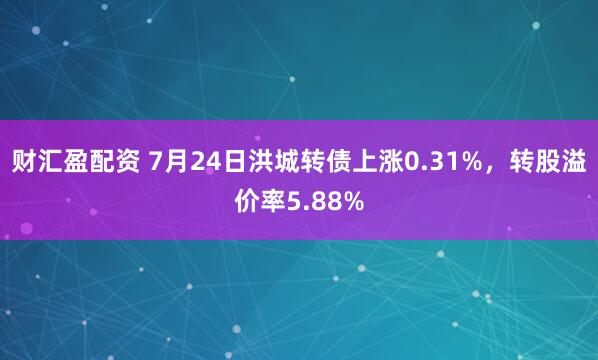 财汇盈配资 7月24日洪城转债上涨0.31%，转股溢价率5.88%