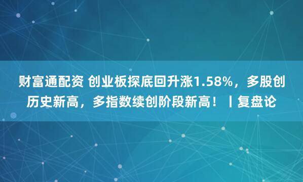 财富通配资 创业板探底回升涨1.58%，多股创历史新高，多指数续创阶段新高！丨复盘论