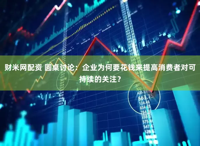 财米网配资 圆桌讨论：企业为何要花钱来提高消费者对可持续的关注？
