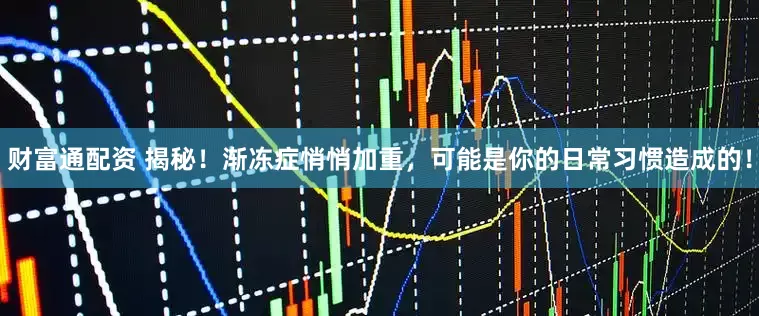 财富通配资 揭秘！渐冻症悄悄加重，可能是你的日常习惯造成的！