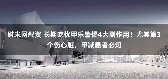 财米网配资 长期吃优甲乐警惕4大副作用！尤其第3个伤心脏，甲减患者必知