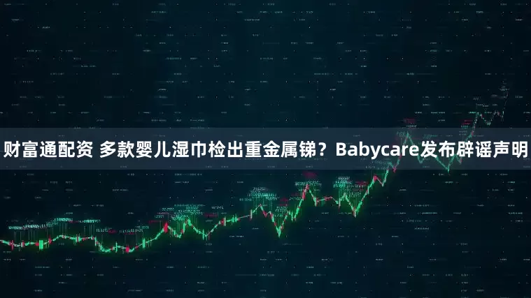 财富通配资 多款婴儿湿巾检出重金属锑？Babycare发布辟谣声明