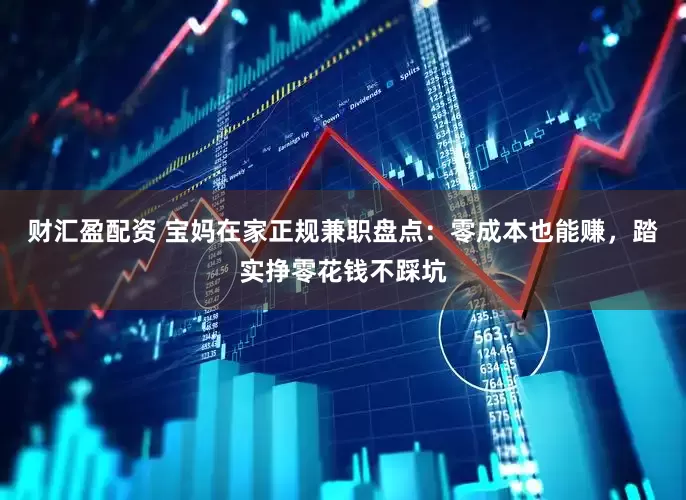 财汇盈配资 宝妈在家正规兼职盘点：零成本也能赚，踏实挣零花钱不踩坑