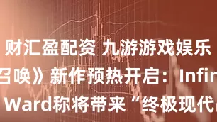 财汇盈配资 九游游戏娱乐《使命召唤》新作预热开启：Infinity Ward称将带来“终极现代战争”体验